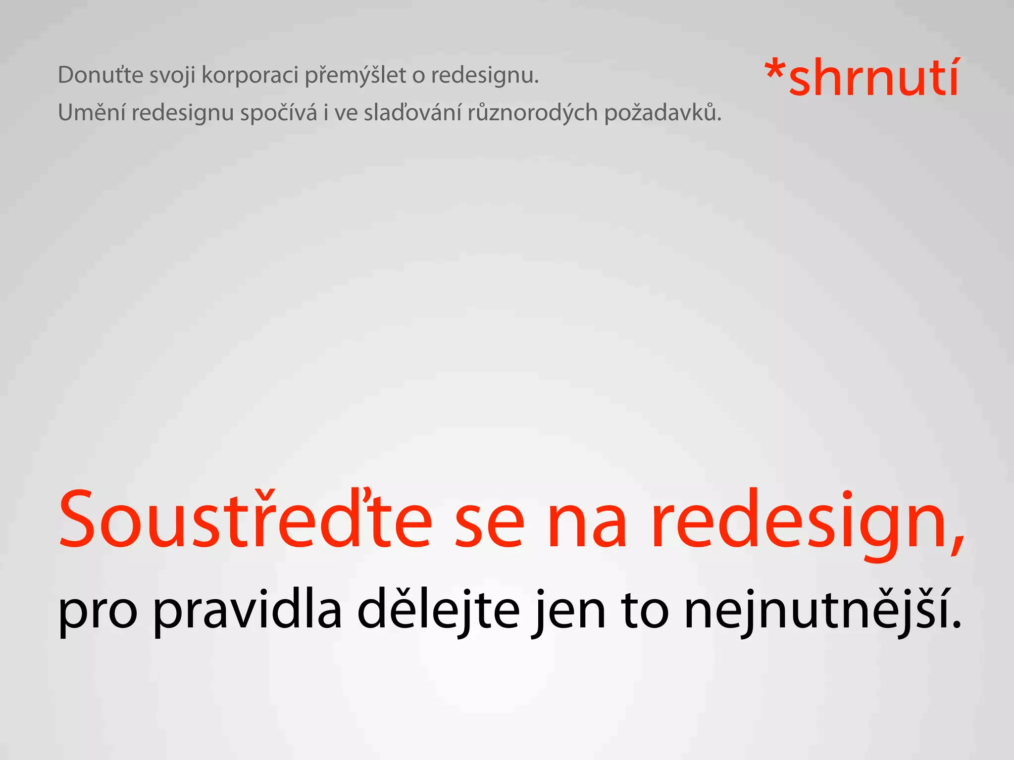 Donuťte svoji korporaci přemýšlet o redesignu.
Umění redesignu spočívá i ve slaďování různorodých požadavků.
                                                                *shrnutí




Soustřeďte se na redesign,
pro pravidla dělejte jen to nejnutnější.
 