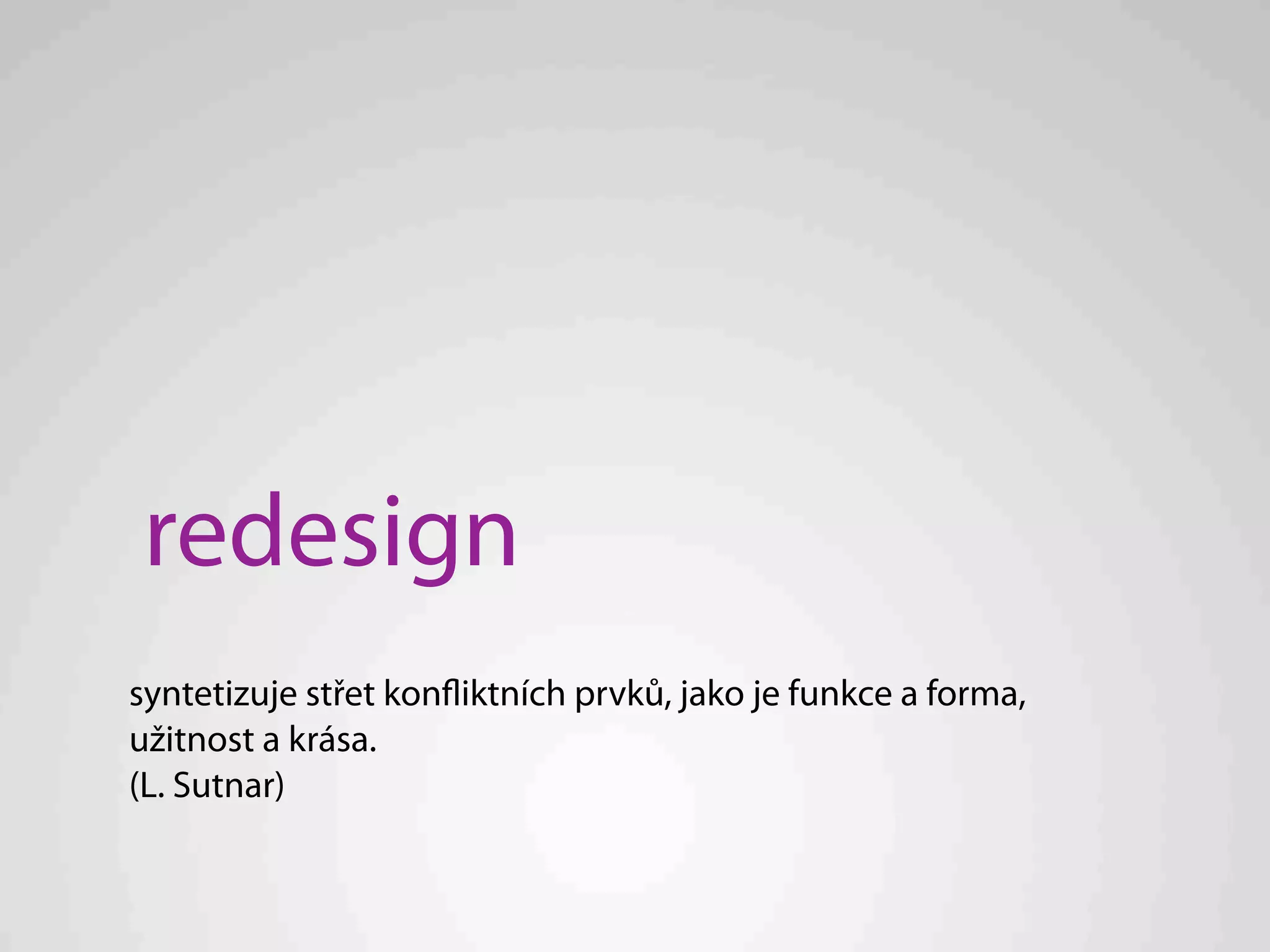 redesign
syntetizuje střet konfliktních prvků, jako je funkce a forma,
užitnost a krása.
(L. Sutnar)
 
