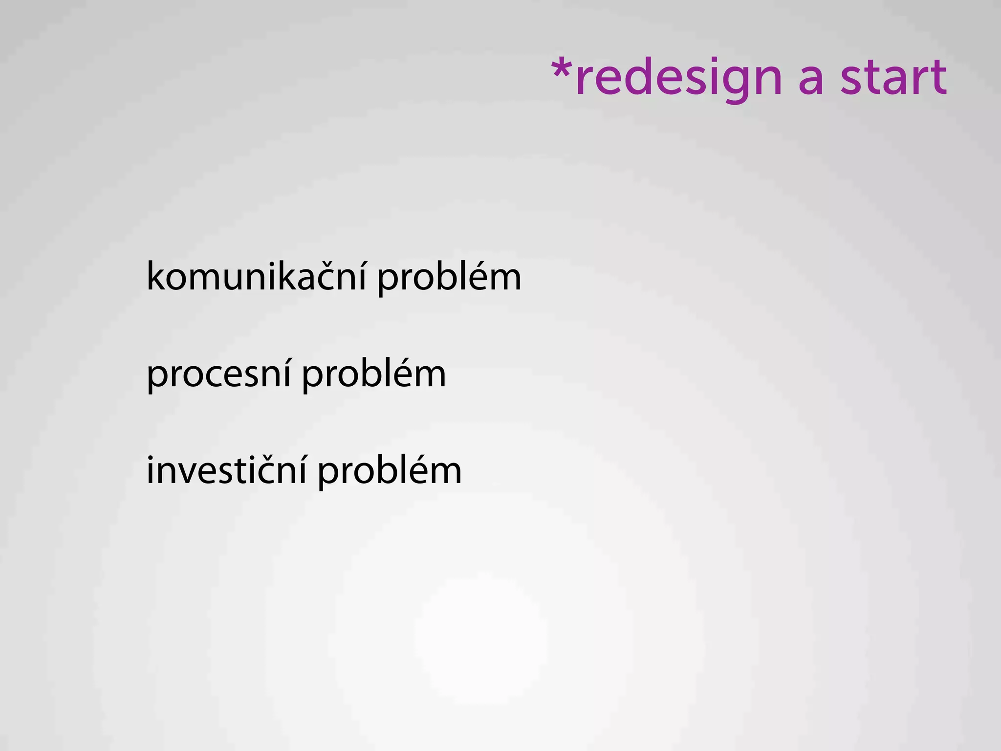 *redesign a start


komunikační problém

procesní problém

investiční problém
 
