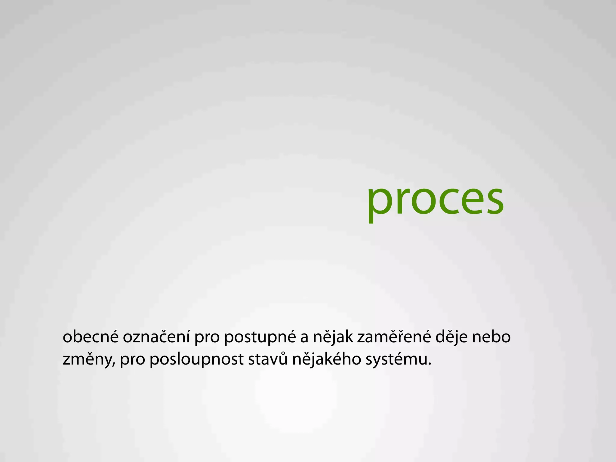 proces

obecné označení pro postupné a nějak zaměřené děje nebo
změny, pro posloupnost stavů nějakého systému.
 