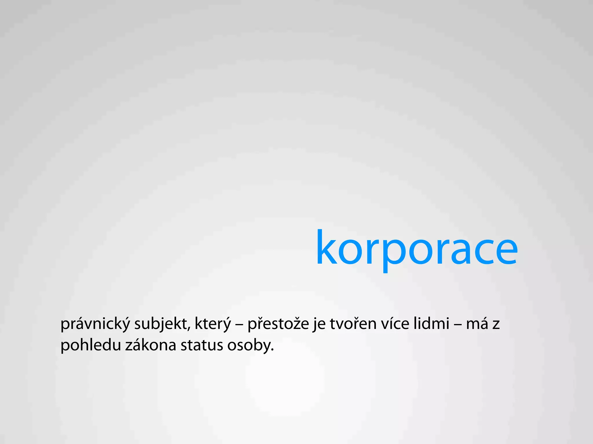 korporace
právnický subjekt, který – přestože je tvořen více lidmi – má z
pohledu zákona status osoby.
 