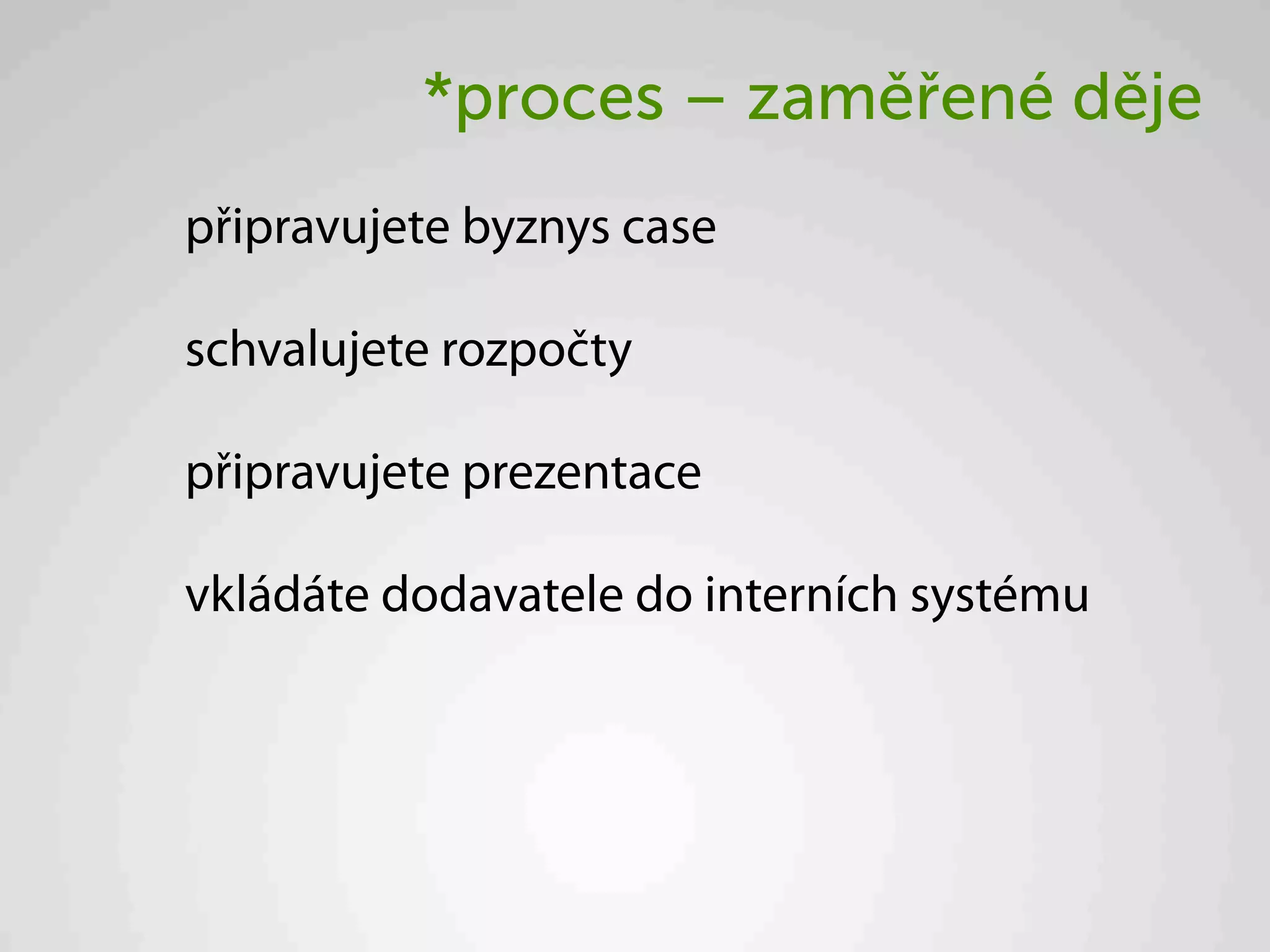 *proces – zaměřené děje
připravujete byznys case

schvalujete rozpočty

připravujete prezentace

vkládáte dodavatele do interních systému
 