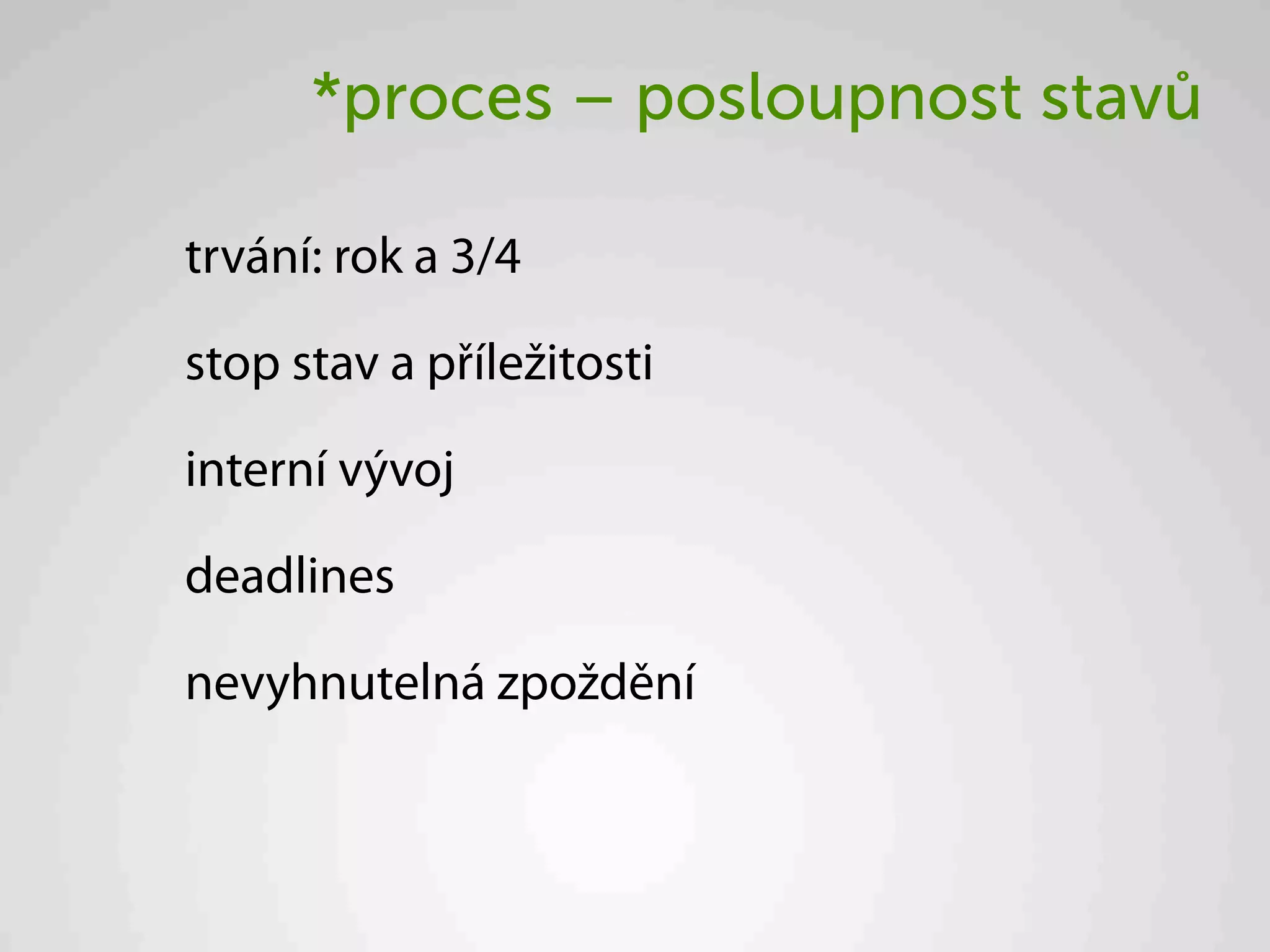 *proces – posloupnost stavů

trvání: rok a 3/4

stop stav a příležitosti

interní vývoj

deadlines

nevyhnutelná zpoždění
 