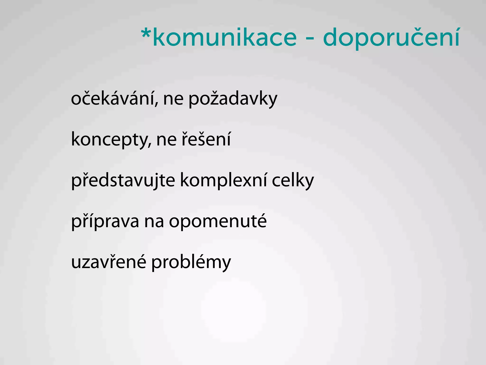 *komunikace - doporučení

očekávání, ne požadavky

koncepty, ne řešení

představujte komplexní celky

příprava na opomenuté

uzavřené problémy
 