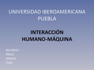 UNIVERSIDAD IBEROAMERICANA
           PUEBLA

            INTERACCIÓN
          HUMANO-MÁQUINA
RICARDO
IÑIGO
MARIO
ITAN
 