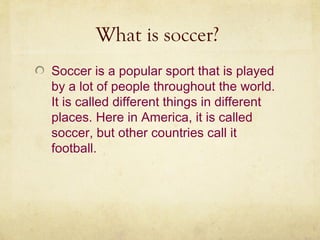 What is soccer?
Soccer is a popular sport that is played
by a lot of people throughout the world.
It is called different t...
