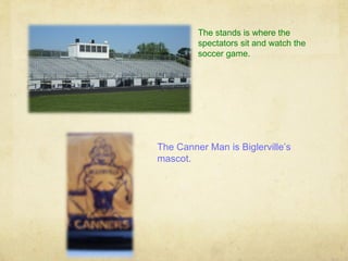 The stands is where the
         spectators sit and watch the
         soccer game.




The Canner Man is Biglerville’s
mascot.
 