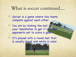 What is soccer continued….
Soccer is a game where two teams
compete against each other.
You win by kicking the ball to
you...
