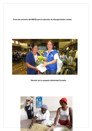 Firma de convenio del MIESS para la atención de discapacitados rurales.




                     Difusión de la campaña Aliméntate Ecuador
 