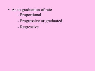 • As to graduation of rate
     - Proportional
     - Progressive or graduated
     - Regressive
 