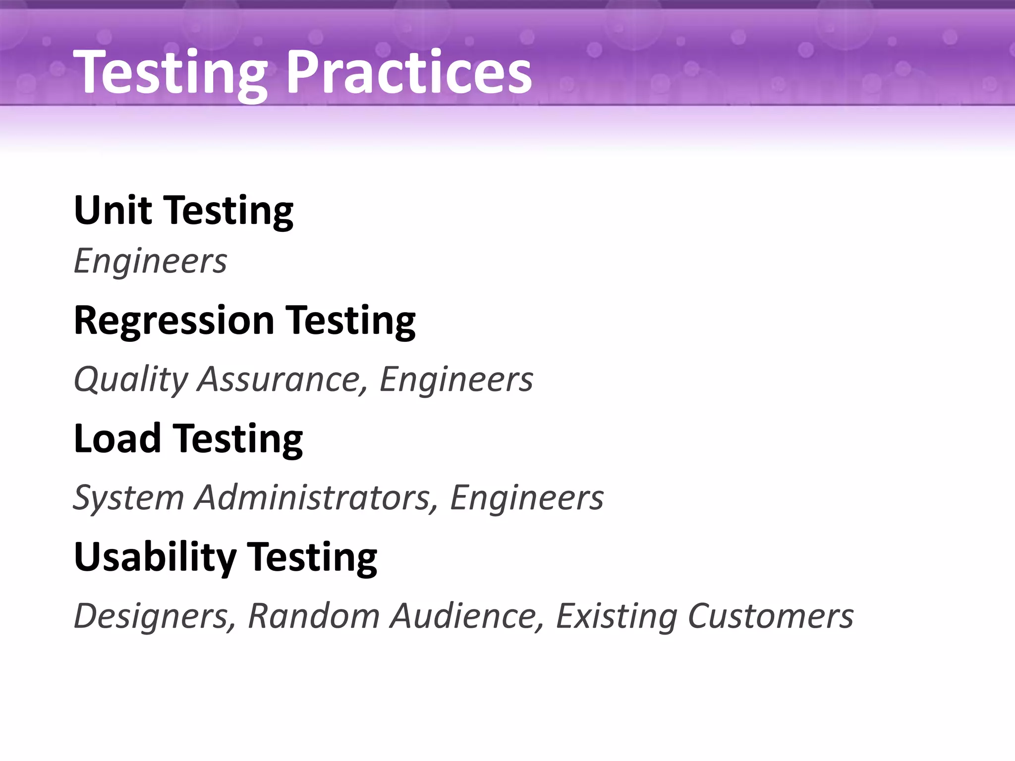 Testing Practices Unit Testing Engineers Regression Testing Quality Assurance, Engineers Load Testing System Administrators, Engineers Usability Testing Designers, Random Audience, Existing Customers 