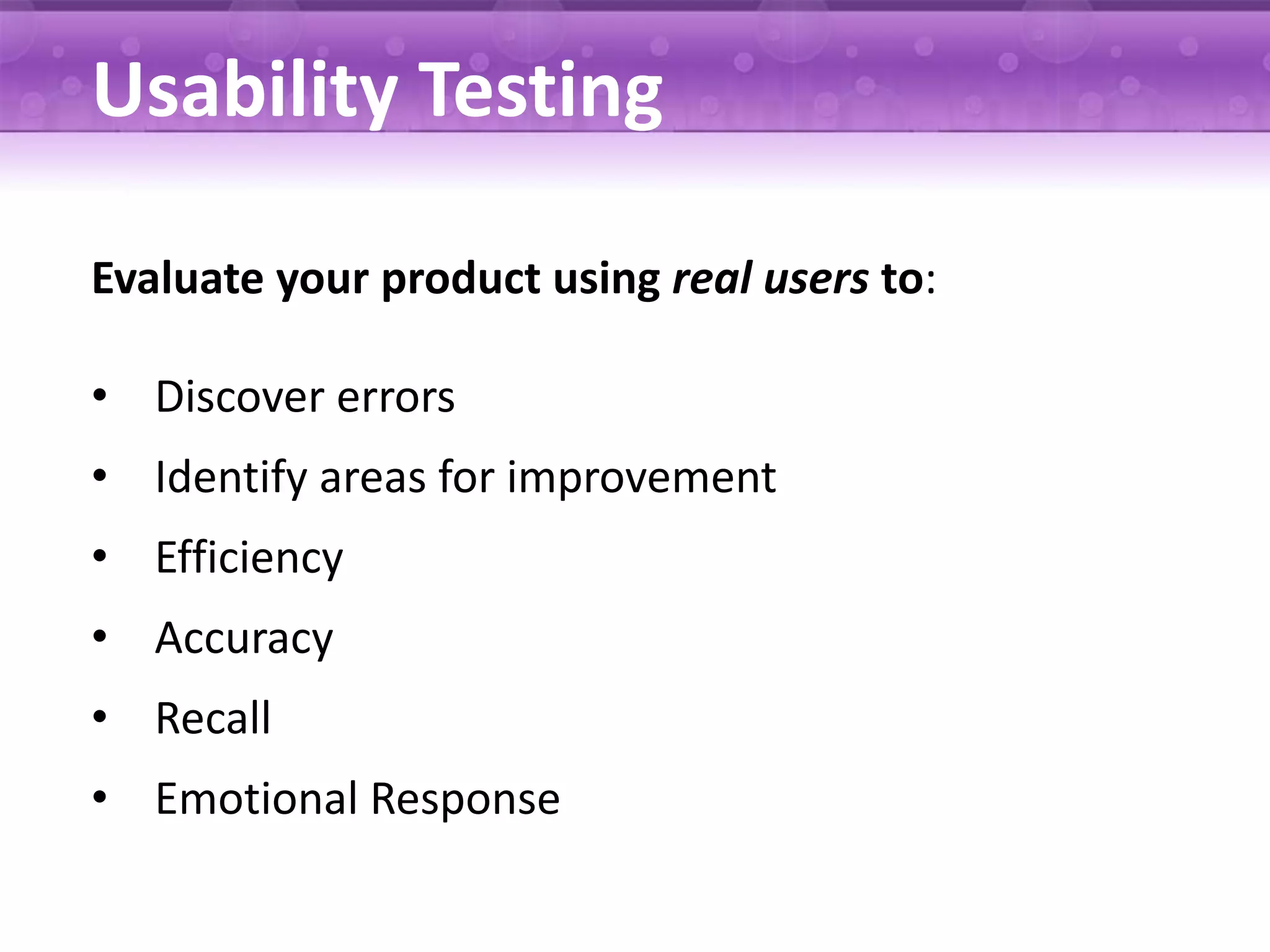Usability Testing Evaluate your product using real users to: • Discover errors • Identify areas for improvement • Efficiency • Accuracy • Recall • Emotional Response 