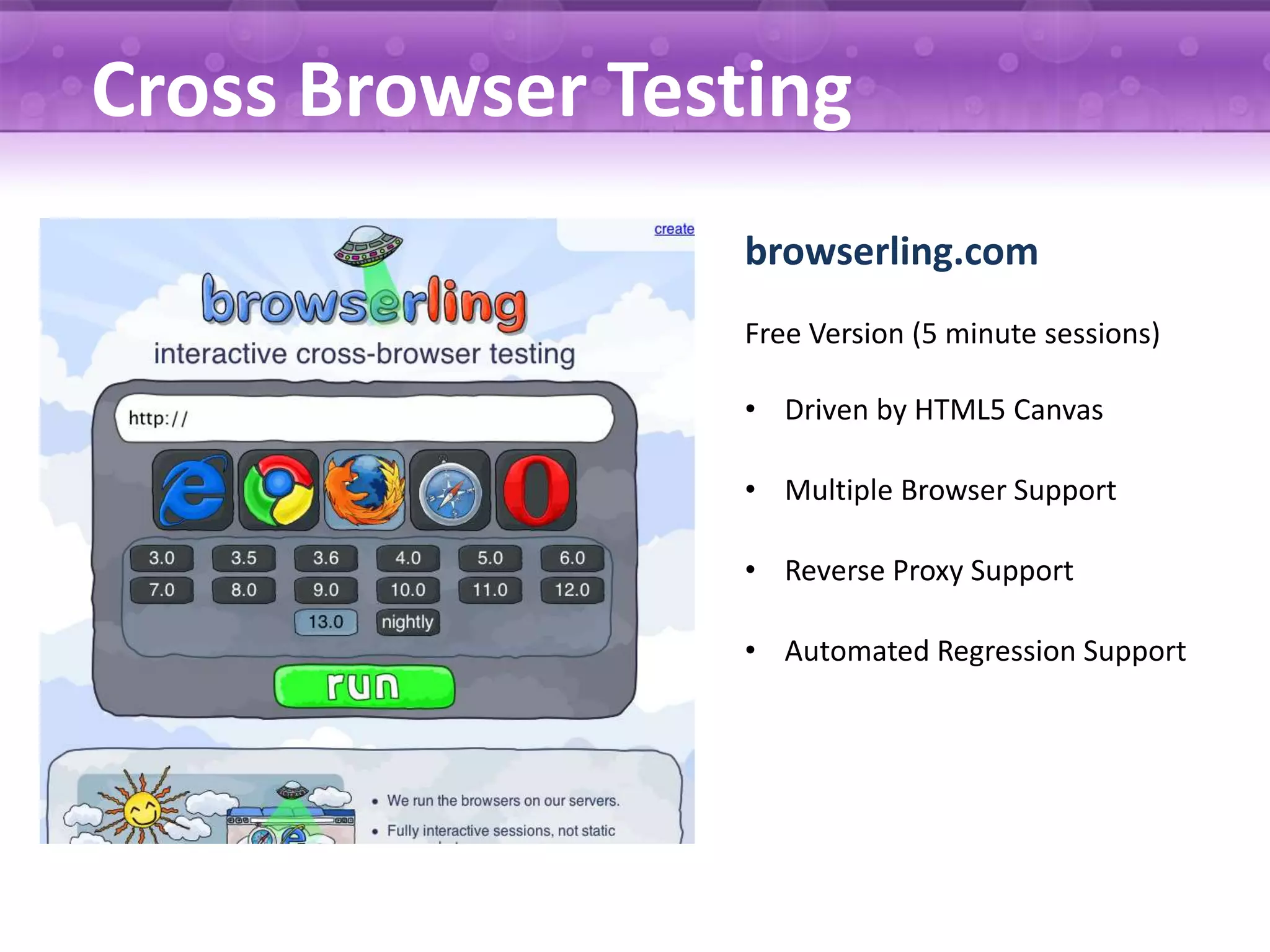 Cross Browser Testing browserling.com Free Version (5 minute sessions) • Driven by HTML5 Canvas • Multiple Browser Support • Reverse Proxy Support • Automated Regression Support 