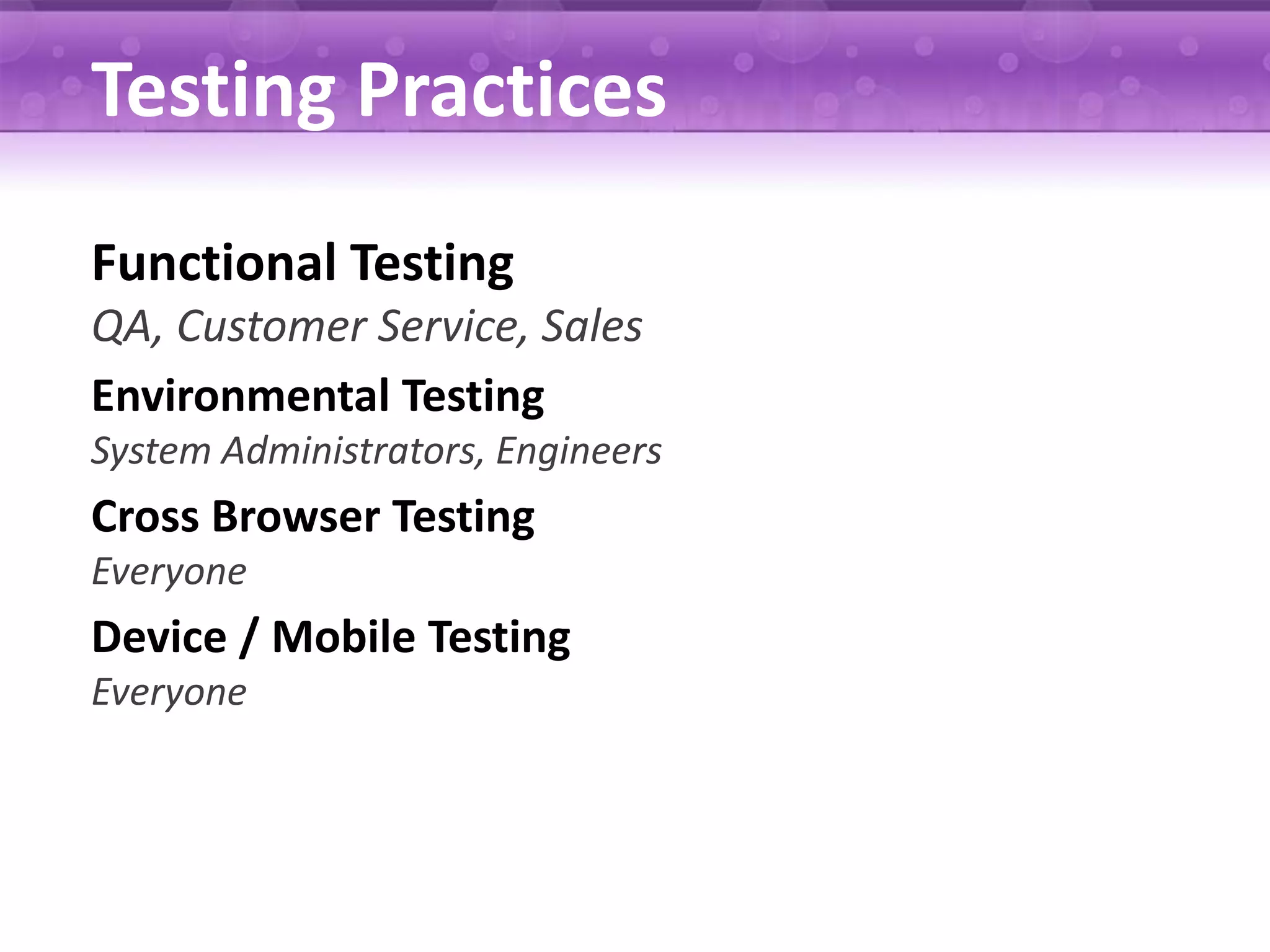 Testing Practices Functional Testing QA, Customer Service, Sales Environmental Testing System Administrators, Engineers Cross Browser Testing Everyone Device / Mobile Testing Everyone 