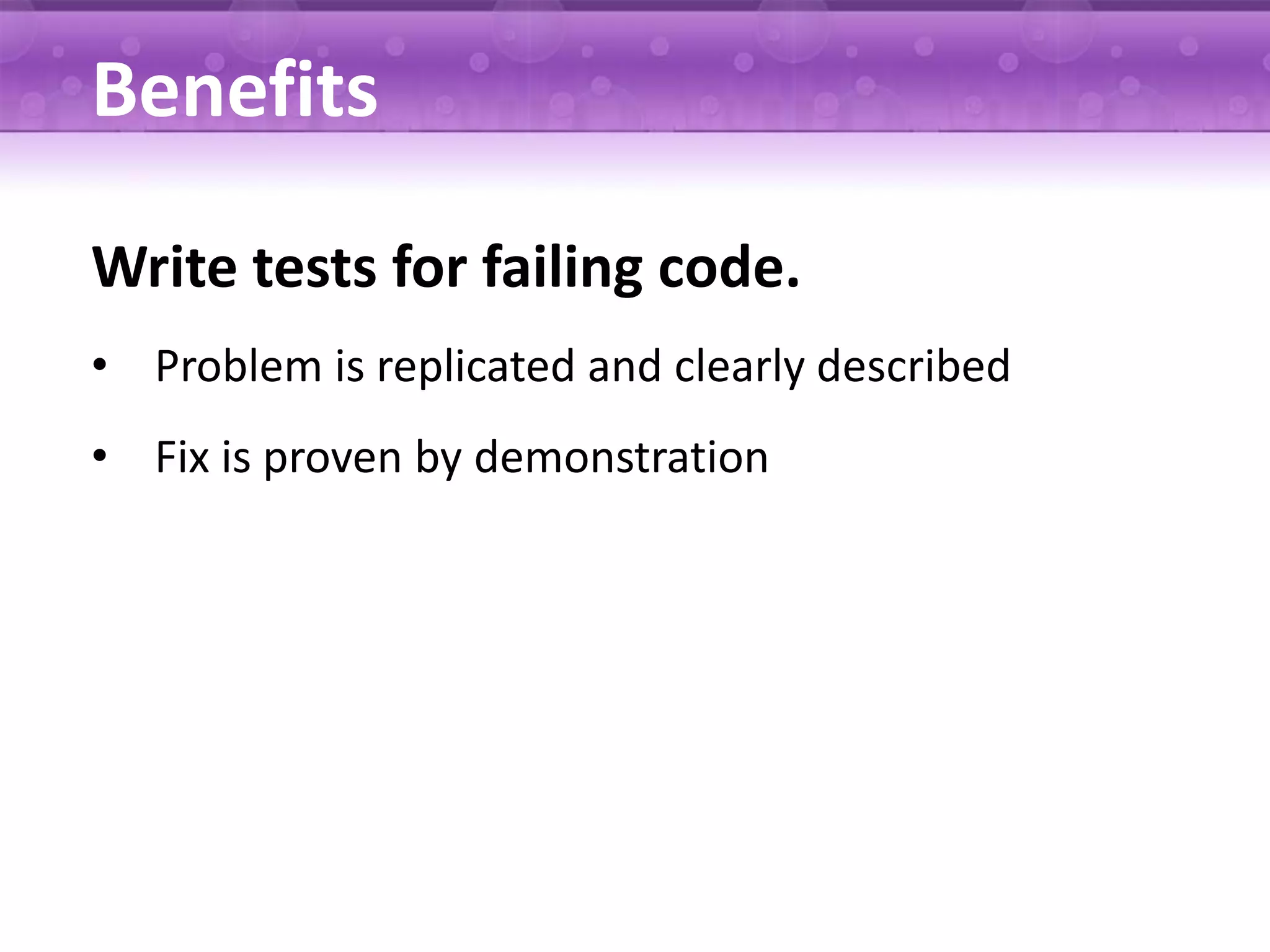 Benefits Write tests for failing code. • Problem is replicated and clearly described • Fix is proven by demonstration 
