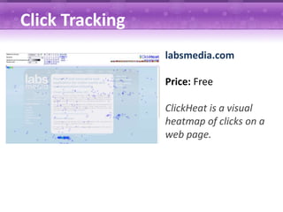 Click Tracking
                 labsmedia.com

                 Price: Free

                 ClickHeat is a visual
                 heatmap of clicks on a
                 web page.
 