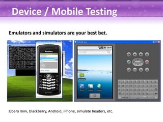 Device / Mobile Testing
Emulators and simulators are your best bet.




Opera mini, blackberry, Android, iPhone, simulate headers, etc.
 