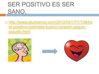 SER POSITIVO ES SER
    SANO.
   http://www.eluniverso.com/2012/04/17/1/1384/s
    er-positivo-optimista-bueno-corazon-segun-
    estudio.html
 