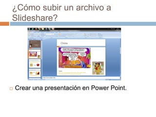 ¿Cómo subir un archivo a
Slideshare?




   Crear una presentación en Power Point.
 