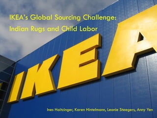 IKEA’s Global Sourcing Challenge:
Indian Rugs and Child Labor




           Ines Haitzinger, Karen Hintelmann, Leonie Steegers, Anny Yen
 