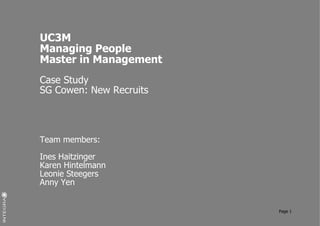UC3M
Managing People
Master in Management
Case Study
SG Cowen: New Recruits



Team members:

Ines Haitzinger
Karen Hintelmann
Leonie Steegers
Anny Yen


                         Page 1
 