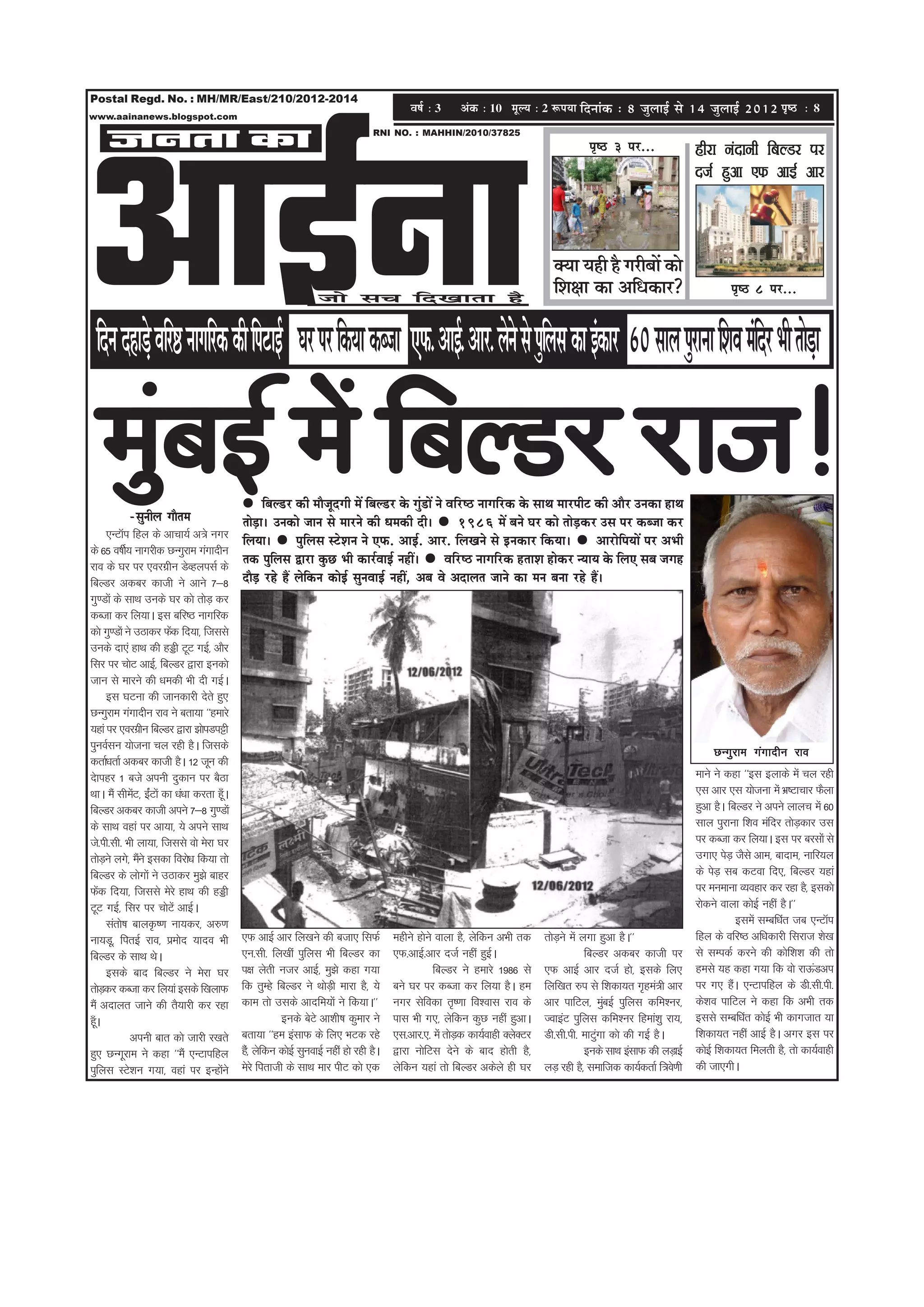 Postal Regd. No. : MH/MR/East/210/2012-2014
                                                                                             Je<e& ë 3      DebkeÀ ë 10 cetu³e ë 2 ªHe³ee efoveebkeâ : 8 pegueeF& mes 14 pegueeF& 2012 He=<þ ë 8




DeeF&vee
www.aainanews.blogspot.com


     pevelee keâe                                                                   RNI NO. : MAHHIN/2010/37825
                                                                                                                                                 he=<" 3 hej...                 ghjk uankuh fcYMj ij
                                                                                                                                                                                ntZ gqvk ,Q vkbZ vkj




                                                                                                                                       keäÙee Ùener nw iejeryeeW keâes
                                                                   pees meÛe efoKeelee nw
                                                                                                                                       efMe#ee keâe DeefOekeâej?                         he=<" 8 hej...


 eof ve one[s Jeejf ‰ ve ie jf keâ keâer ehf ešeF& Iej hej ekf eâÙe keâypee SHeâ. DeeF.& Deej. uevs es mes heguf eme keâe Fbkeâej 60 meeue hejg eve eMf eJe ceeb of j Yeer le[e
           Ì                                                                                                                                                                 Ìs

   cegbyeF& ceW efyeu[j jepe!
           -megveerue ieewlece
                                                    efyeu[j keâer ceewpetoieer ceW efyeu[j kesâ iegb[eW ves Jeefj‰ veeieefjkeâ kesâ meeLe ceejheerš keâer Deewj Gvekeâe neLe
                                             lees[e~ Gvekeâes peeve mes ceejves keâer Oecekeâer oer~
                                                 Ì                                                              1986 ceW yeves Iej keâes leesÌ[keâj Gme hej keâypee keâj
         ,UVkWi fgy ds vkpk;Z v=s uxj
                                             efueÙee~       hegefueme mšsMeve ves SHeâ. DeeF&. Deej. efueKeves mes Fvekeâej efkeâÙee~               DeejesefheÙeeW hej DeYeer
ds 65 o"khZ; ukxjhd NUxqjke xaxknhu
jko ds ?kj ij ,ojxzhu MsOgyilZ ds
                                             lekeâ hegeueme Éeje kegâÚ Yeer keâej&JeeF& veneR~
                                                        f                                                   Jeefj‰ veeieefjkeâ nleeMe neskeâj vÙeeÙe kesâ efueS meye peien
fcYMj vdcj dkth us vkus 7&8                  oew[ jns nQ uesekeâve keâesF& megveJeeF& veneR, Deye Jes Deoeuele peeves keâe ceve yevee jns nQ~
                                                  Ì              f
xq.Mksa ds lkFk muds ?kj dks rksM+ dj
dCtk dj fy;kA bl cfj"B ukxfjd
dks xq.Mksa us mBkdj Qsd fn;k] ftlls
                         a
muds nk,a gkFk dh gìh VwV xbZ] vkSj
flj ij pksV vkbZ] fcYMj }kjk budks
tku ls ekjus dh /kedh Hkh nh xbZA
         bl ?kVuk dh tkudkjh nsrs gq,
NUxqjke xaxknhu jko us crk;k ^^gekjs
;gka ij ,ojxzhu fcYMj }kjk >ksiMiÍh
iquoZlu ;kstuk py jgh gSA ftlds
                                                                                                                                                                                    NUxqjke xaxknhu jko
drkZ/krkZ vdcj dkth gSA 12 twu dh
nskigj 1 cts viuh nqdku ij cSBk                                                                                                                                                 ekus us dgk ^^bl bykds esa py jgh
FkkA eSa lhesV] bZVksa dk /ka/kk djrk gwA
                 a a                     ¡                                                                                                                                      ,l vkj ,l ;kstuk esa Hkz"Vkpkj QSyk
fcYMj vdcj dkth vius 7&8 xq.Mksa                                                                                                                                                gqvk gSA fcYMj us vius ykyp esa 60
ds lkFk ogka ij vk;k] ;s vius lkFk                                                                                                                                              lky iqjkuk f'ko eafnj rksMdkj ml
                                                                                                                                                                                                             +
ts-ih-lh- Hkh yk;k] ftlls oks esjk ?kj                                                                                                                                          ij dCtk dj fy;kA bl ij cjlksa ls
rksMus yxs] eSus bldk fojks/k fd;k rks
       +          a                                                                                                                                                             mxk, isM+ tSls vke] cknke] ukfj;y
fcYMj ds yksxksa us mBkdj eq>s ckgj                                                                                                                                             ds isM+ lc dVok fn,] fcYMj ;gka
Qsd fn;k] ftlls esjs gkFk dh gìh
   a                                                                                                                                                                            ij euekuk O;ogkj dj jgk gS] bldks
VwV xbZ] flj ij pksVas vkbZA                                                                                                                                                    jksdus okyk dksbZ ugha gSA**
         larks"k ckyÑ".k uk;dj] v#.k                                                                                                                                                         blesa lEcf/kar tc ,UVkWi
uk;Mw] firbZ jko] izeksn ;kno Hkh            ,Q vkbZ vkj fy[kus dh ctk, flQZ             eghus gksus okyk gS] ysfdu vHkh rd         rksMus esa yxk gqvk gSA**
                                                                                                                                        +                                       fgy ds ofj"B vf/kdkjh fljkt 'ks[k
fcYMj ds lkFk FksA                           ,u-lh- fy[kha iqfyl Hkh fcYMj dk            ,Q-vkbZ-vkj ntZ ugha gqbA Z                            fcYMj vdcj dkth ij              ls lEidZ djus dh dksf'k'k dh rks
         blds ckn fcYMj us esjk ?kj          i{k ysrh utj vkbZ] eq>s dgk x;k                        fcYMj us gekjs 1986 ls          ,Q vkbZ vkj ntZ gks] blds fy,               gels ;g dgk x;k fd oks jkÅaMvi
rksMdj dCtk dj fy;ka blds f[kykQ
     +                                       fd rqEgs fcYMj us FkksMh+ ekjk gS] ;s       cus ?kj ij dCtk dj fy;k gSA ge             fyf[kr #i ls f'kdk;r x`gea=h vkj            ij x, gSA ,UVkifgy ds Mh-lh-ih-
                                                                                                                                                                                           a
eSa vnkyr tkus dh rS;kjh dj jgk              dke rks mlds vknfe;ksa us fd;kA**           uxj lsfodk r`".kk fo'okl jko ds            vkj ikfVy] eqcbZ iqfyl dfe'uj]
                                                                                                                                                     a                          ds'ko ikfVy us dgk fd vHkh rd
gwA
 ¡                                                      buds csVs vk'kh"k dqekj us       ikl Hkh x,] ysfdu dqN ugha gqvkA           TokbaV iqfyl dfe'uj fgeka'kq jk;]           blls lEcf/kar dksbZ Hkh dkxtkr ;k
                 viuh ckr dks tkjh j[krs     crk;k ^^ge balkQ ds fy, HkVd jgs            ,l-vkj-,- esa rksMd dk;Zokgh DysDVj
                                                                                                           +                        Mh-lh-ih- ekVqxk dks dh xbZ gSA
                                                                                                                                                   a                            f'kdk;r ugha vkbZ gSA vxj bl ij
gq, NUxwjke us dgk ^^eSa ,UVkifgy            gS]a ysfdu dksbZ lquokbZ ugha gks jgh gSA   }kjk uksfVl nsus ds ckn gksrh gS]                      buds lkFk balkQ dh yM+kbZ       dksbZ f'kdk;r feyrh gS] rks dk;Zokgh
iqfyl LVs'ku x;k] ogka ij bUgksus      a     esjs firkth ds lkFk ekj ihV dks ,d          ysfdu ;gka rks fcYMj vdsys gh ?kj          yM+ jgh gS] lekftd dk;ZdrkZ f=os.kh         dh tk,xhA
 