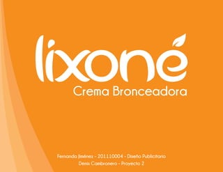LIXONE Crema Bronceadora



Fernanda Jiménez - 201110004 - Diseño Publicitario
         Denis Cambronero - Proyecto 2
 