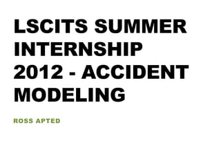 LSCITS SUMMER
INTERNSHIP
2012 - ACCIDENT
MODELING
ROSS APTED
 