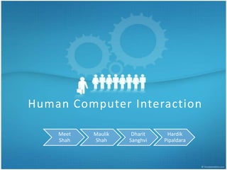 Human Computer Interaction

    Meet   Maulik    Dharit    Hardik
    Shah   Shah     Sanghvi   Pipaldara
 