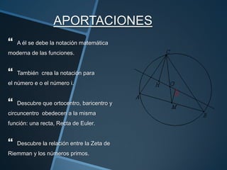 APORTACIONES
   A él se debe la notación matemática
moderna de las funciones.


   También crea la notación para
el número e o el número i.


   Descubre que ortocentro, baricentro y
circuncentro obedecen a la misma
función: una recta, Recta de Euler.


   Descubre la relación entre la Zeta de
Riemman y los números primos.
 