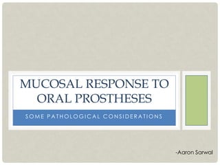 MUCOSAL RESPONSE TO
  ORAL PROSTHESES
SOME PATHOLOGICAL CONSIDERATIONS




                                   -Aaron Sarwal
 