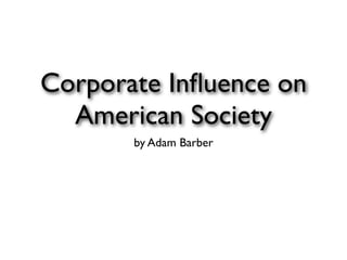 Corporate Inﬂuence on
  American Society
       by Adam Barber
 