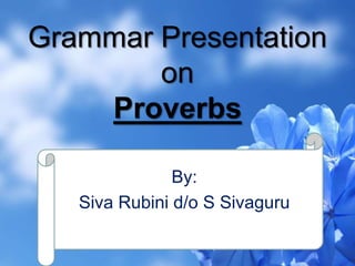 Grammar Presentation
        on
    Proverbs

               By:
   Siva Rubini d/o S Sivaguru
 