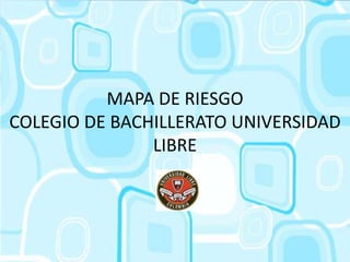 MAPA DE RIESGO
COLEGIO DE BACHILLERATO UNIVERSIDAD
               LIBRE
 