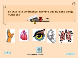 En esta lista de órganos, hay uno que no tiene pareja.
¿Cuál es?




               Manuela González
 