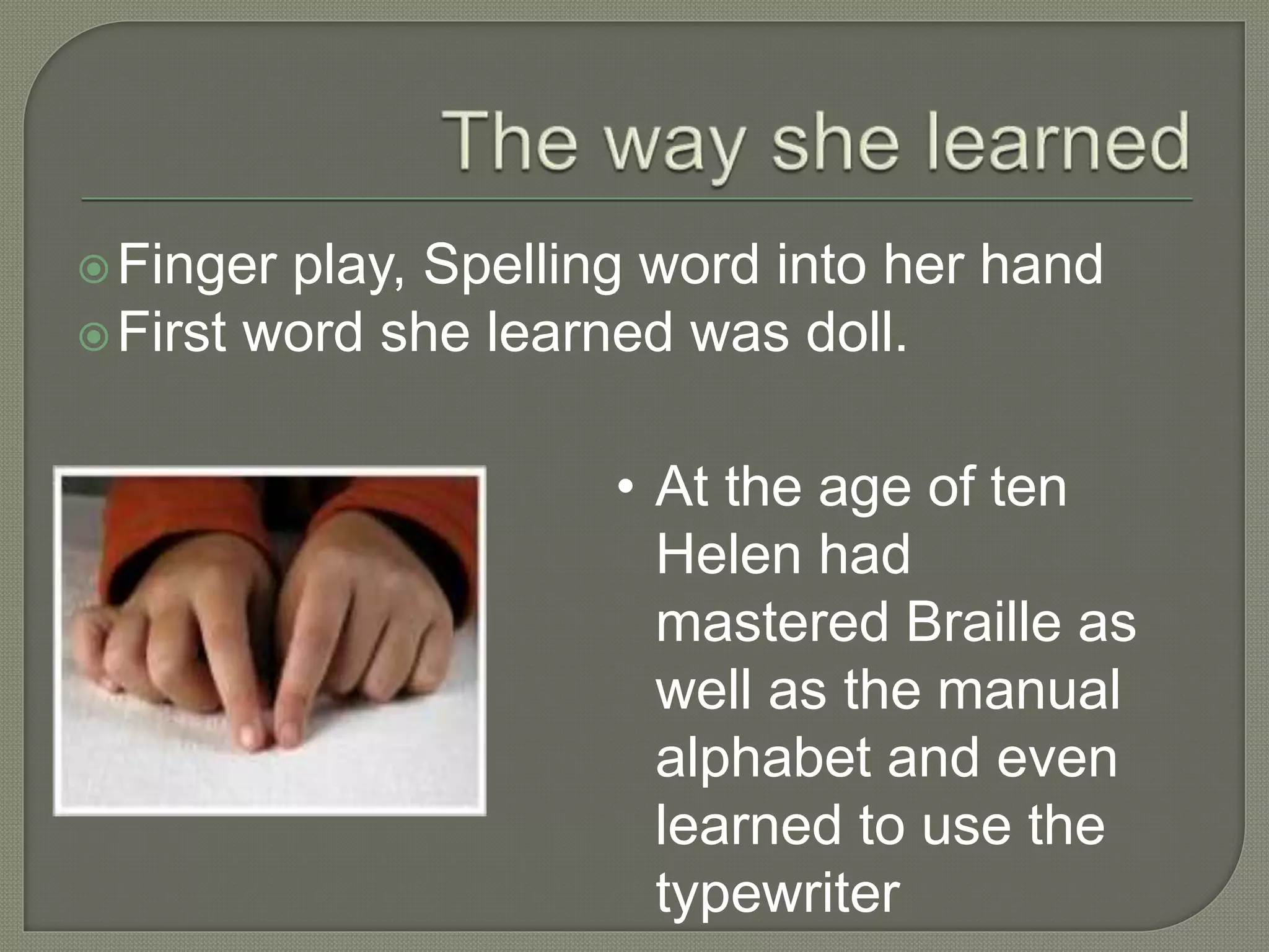 Finger play, Spelling word into her hand
First word she learned was doll.
• At the age of ten
Helen had
mastered Braille as
well as the manual
alphabet and even
learned to use the
typewriter
 