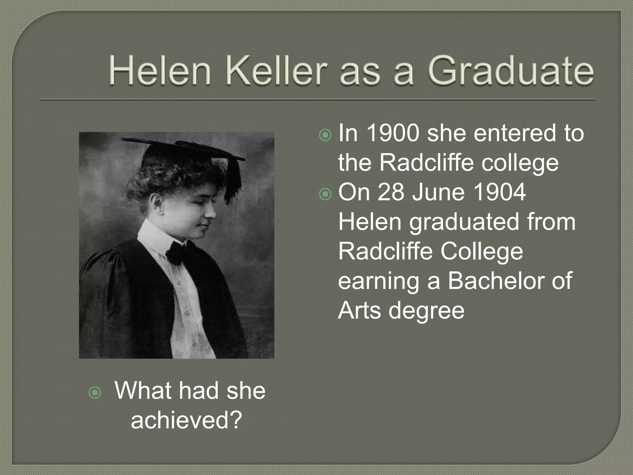  What had she
achieved?
 In 1900 she entered to
the Radcliffe college
 On 28 June 1904
Helen graduated from
Radcliffe College
earning a Bachelor of
Arts degree
 