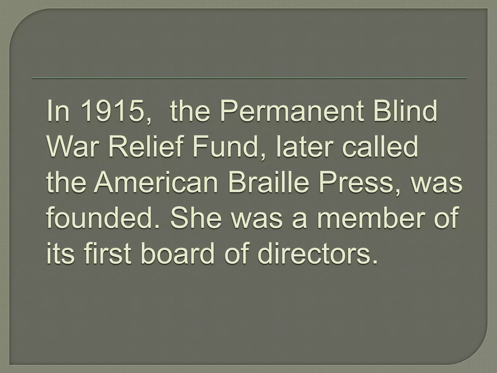 In 1915, the Permanent Blind
War Relief Fund, later called
the American Braille Press, was
founded. She was a member of
its first board of directors.
 