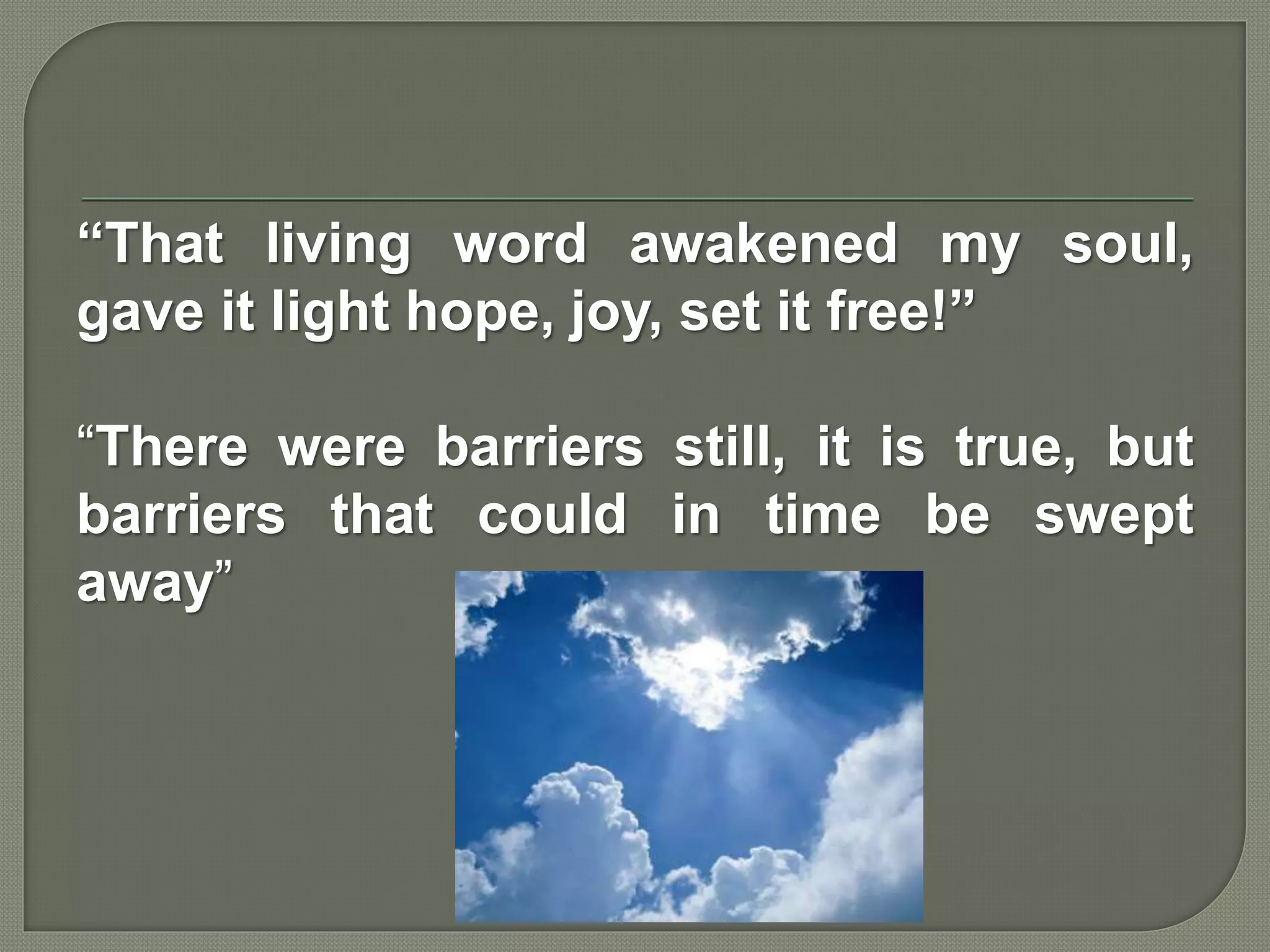 “That living word awakened my soul,
gave it light hope, joy, set it free!”
“There were barriers still, it is true, but
barriers that could in time be swept
away”
 