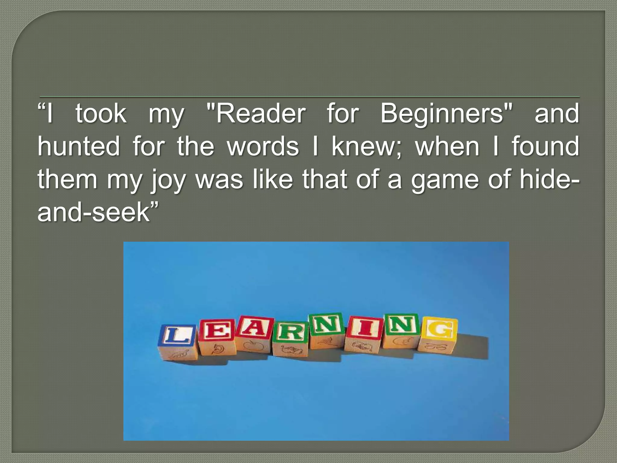 “I took my "Reader for Beginners" and
hunted for the words I knew; when I found
them my joy was like that of a game of hide-
and-seek”
 