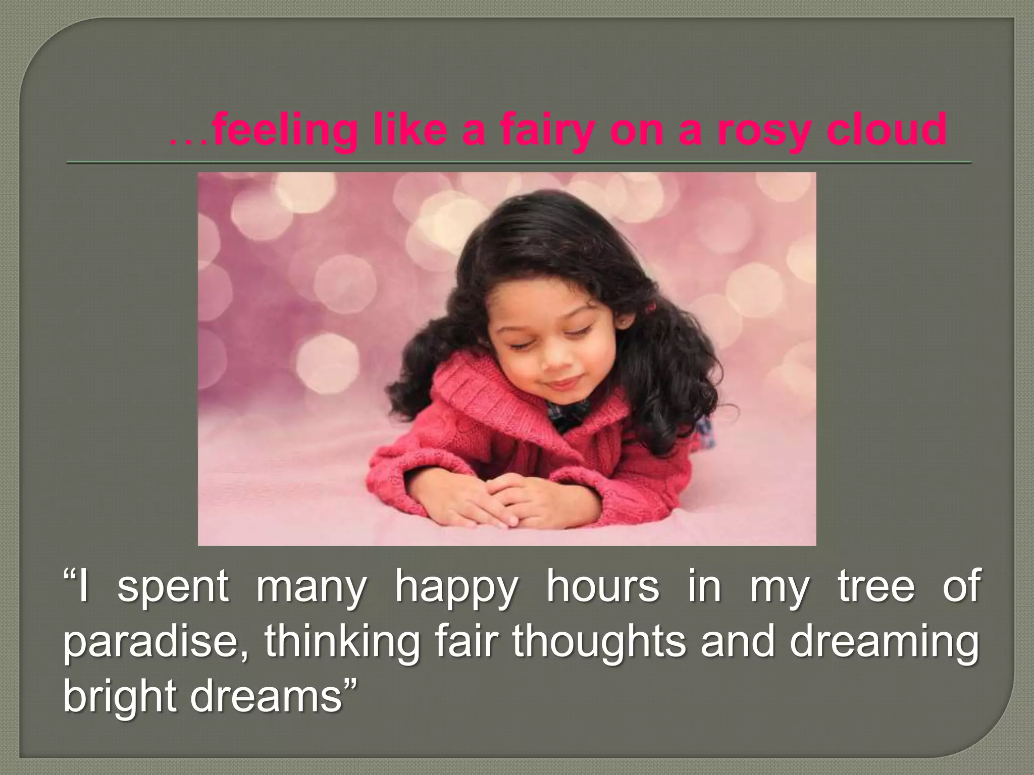 …feeling like a fairy on a rosy cloud
“I spent many happy hours in my tree of
paradise, thinking fair thoughts and dreaming
bright dreams”
 