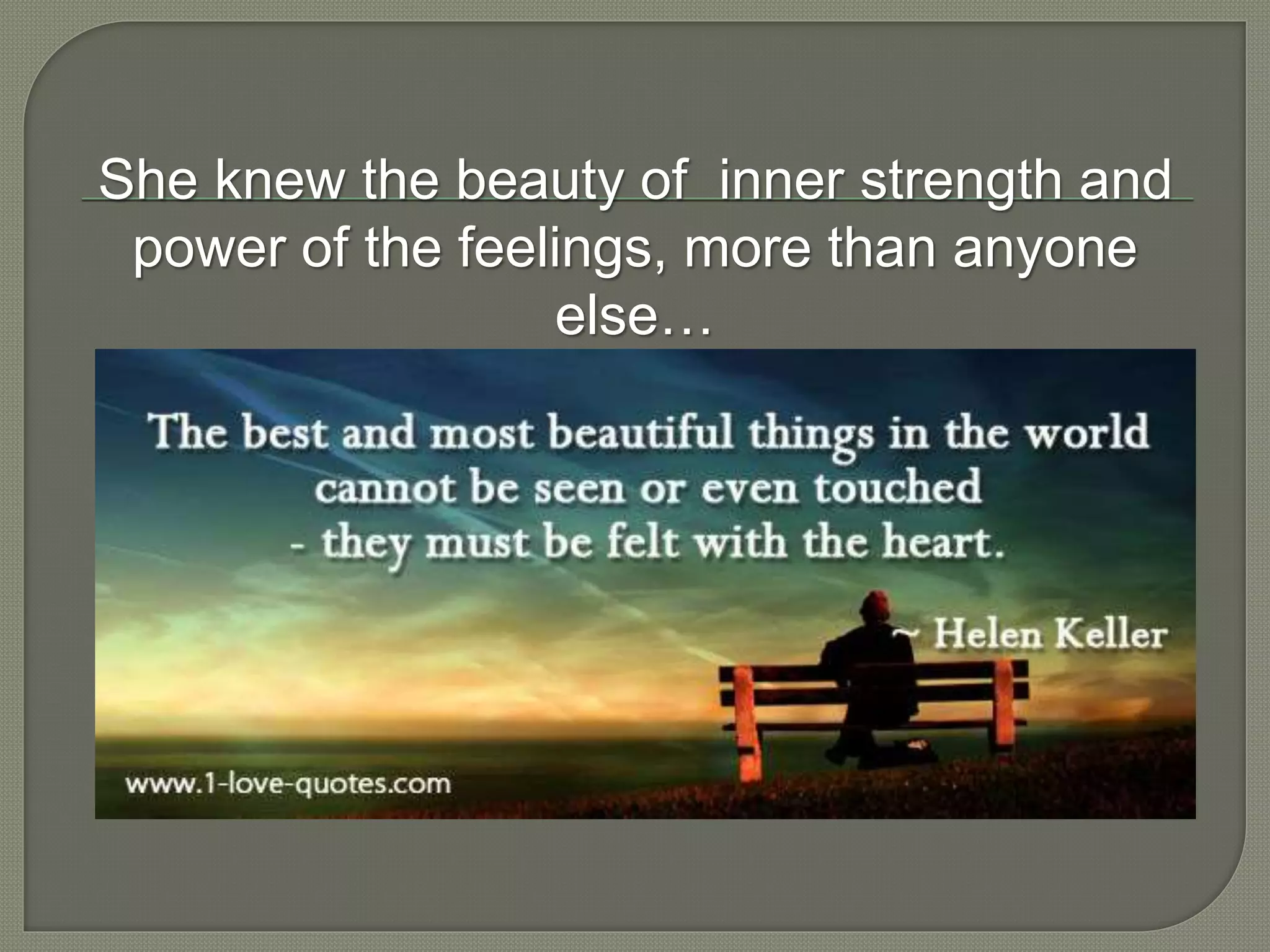 She knew the beauty of inner strength and
power of the feelings, more than anyone
else…
 