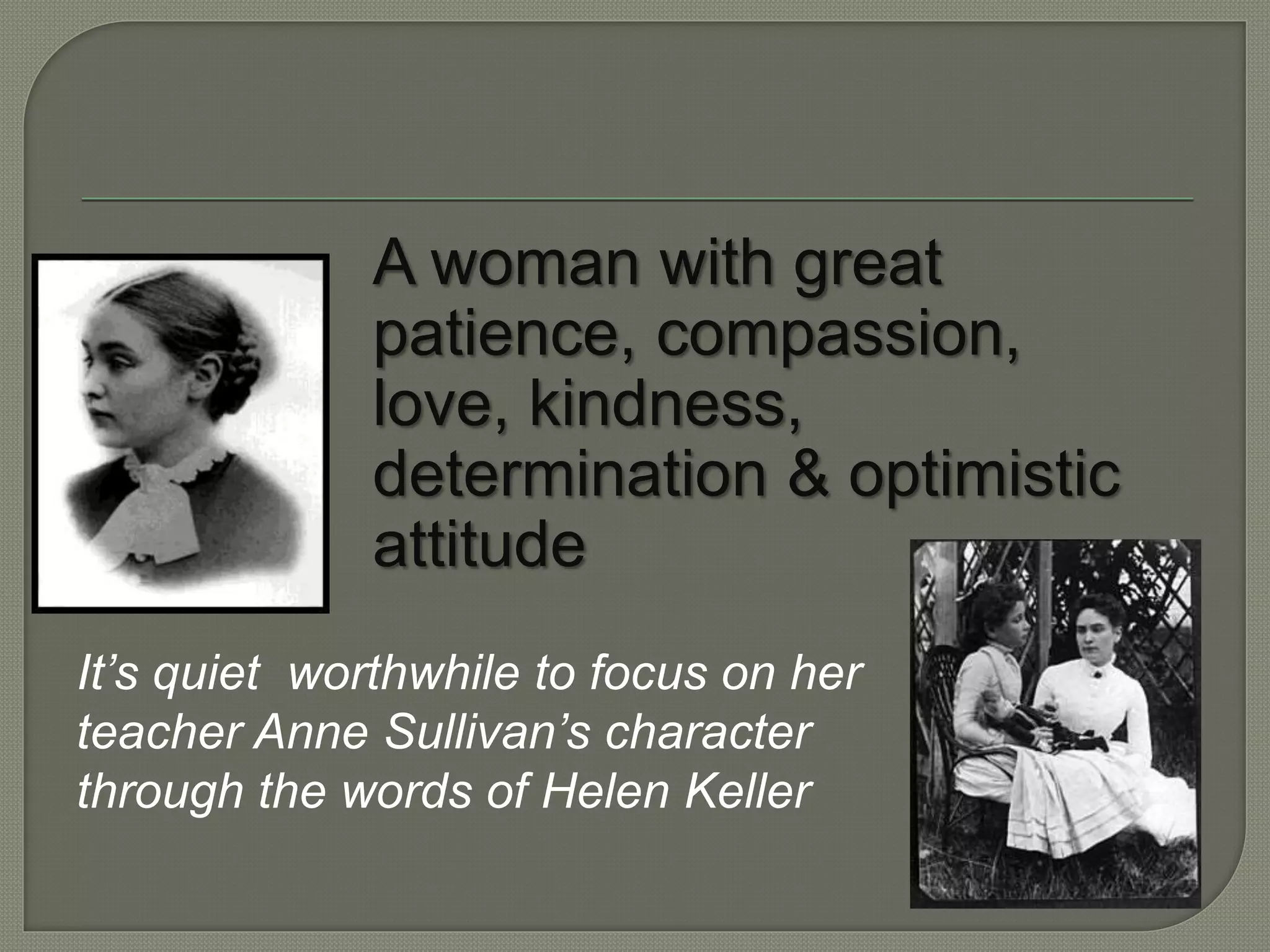 A woman with great
patience, compassion,
love, kindness,
determination & optimistic
attitude
It’s quiet worthwhile to focus on her
teacher Anne Sullivan’s character
through the words of Helen Keller
 