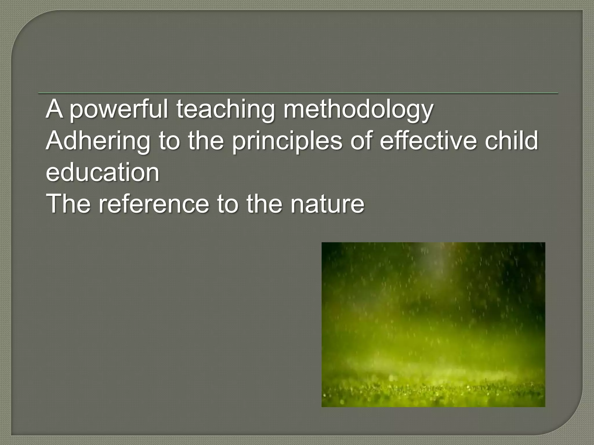 A powerful teaching methodology
Adhering to the principles of effective child
education
The reference to the nature
 