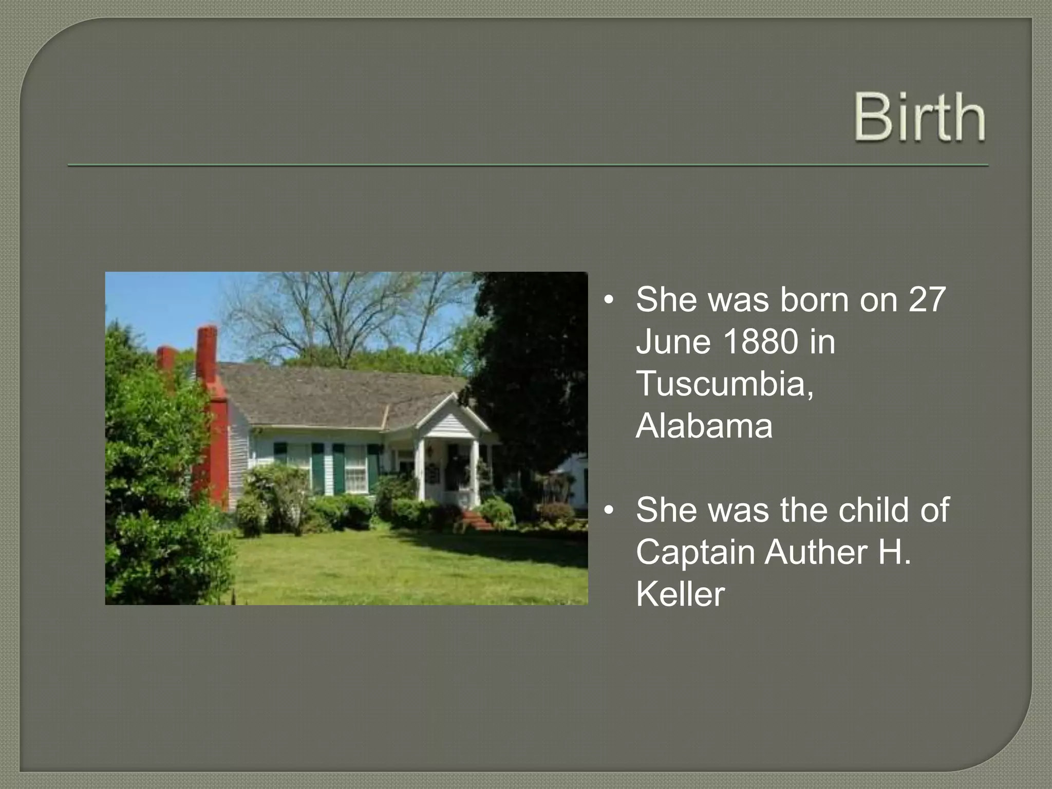 • She was born on 27
June 1880 in
Tuscumbia,
Alabama
• She was the child of
Captain Auther H.
Keller
 