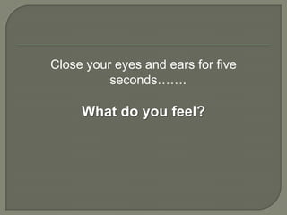 Close your eyes and ears for five
          seconds…….

     What do you feel?
 