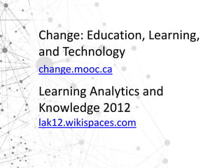 Change: Education, Learning,
and Technology
change.mooc.ca

Learning Analytics and
Knowledge 2012
lak12.wikispaces.com
 