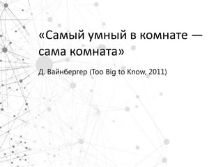 «Самый умный в комнате —
сама комната»
Д. Вайнбергер (Too Big to Know, 2011)
 
