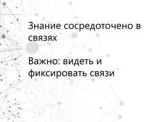 Знание сосредоточено в
связях

Важно: видеть и
фиксировать связи
 