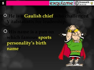  He is a Gaulish chief who challenged
 Vitalstatistix for leadership.

 His name is a pun on
 which famous sports
 personality’s birth
 name?
 